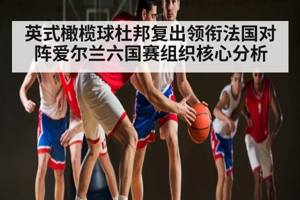 英式橄榄球杜邦复出领衔法国对阵爱尔兰六国赛组织核心分析