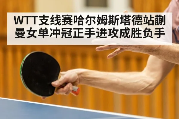 WTT支线赛哈尔姆斯塔德站蒯曼女单冲冠正手进攻成胜负手