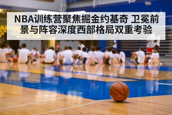 NBA训练营聚焦掘金约基奇 卫冕前景与阵容深度西部格局双重考验