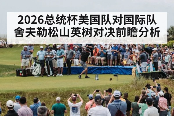 2026总统杯美国队对国际队舍夫勒松山英树对决前瞻分析