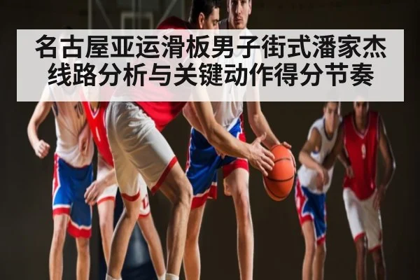 名古屋亚运滑板男子街式潘家杰线路分析与关键动作得分节奏