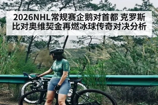 2026NHL常规赛企鹅对首都 克罗斯比对奥维契金再燃冰球传奇对决分析