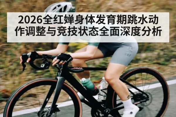 2026全红婵身体发育期跳水动作调整与竞技状态全面深度分析